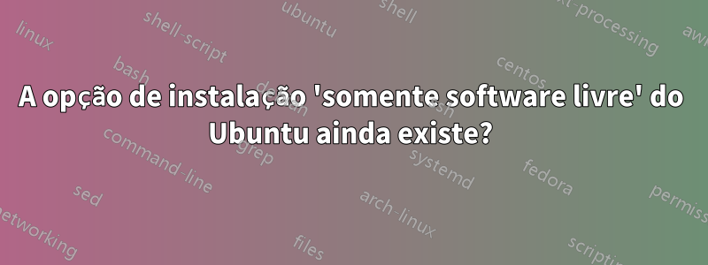 A opção de instalação 'somente software livre' do Ubuntu ainda existe?