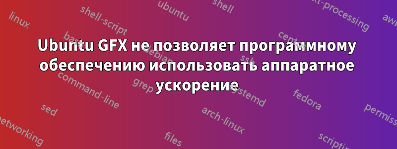 Ubuntu GFX не позволяет программному обеспечению использовать аппаратное ускорение