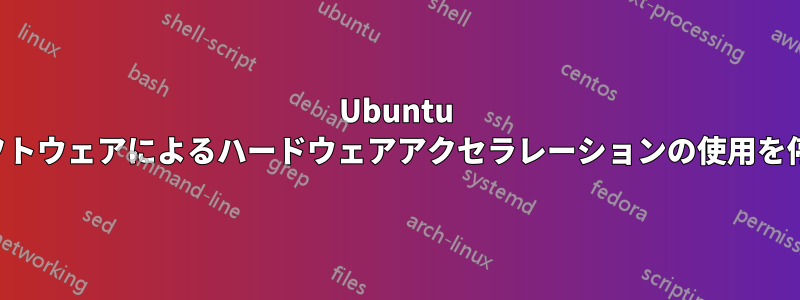 Ubuntu GFXはソフトウェアによるハードウェアアクセラレーションの使用を停止します