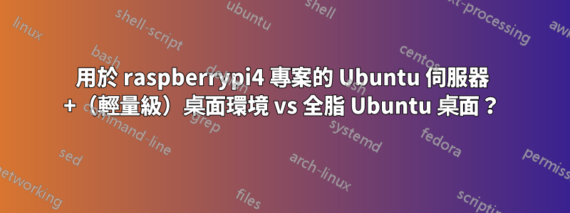 用於 raspberrypi4 專案的 Ubuntu 伺服器 +（輕量級）桌面環境 vs 全脂 Ubuntu 桌面？