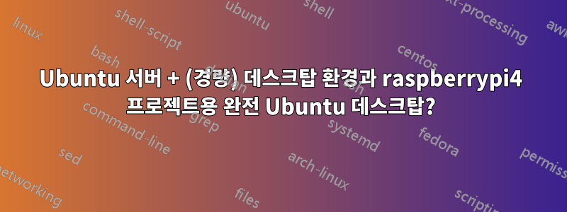 Ubuntu 서버 + (경량) 데스크탑 환경과 raspberrypi4 프로젝트용 완전 Ubuntu 데스크탑?