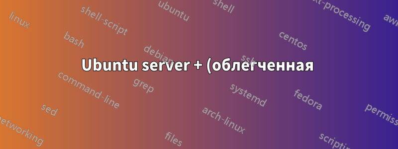 Ubuntu server + (облегченная) среда рабочего стола или полноценный Ubuntu Desktop для проекта raspberrypi4?