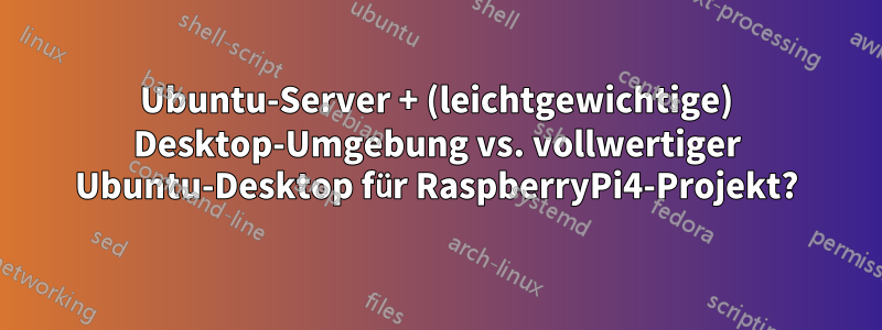 Ubuntu-Server + (leichtgewichtige) Desktop-Umgebung vs. vollwertiger Ubuntu-Desktop für RaspberryPi4-Projekt?