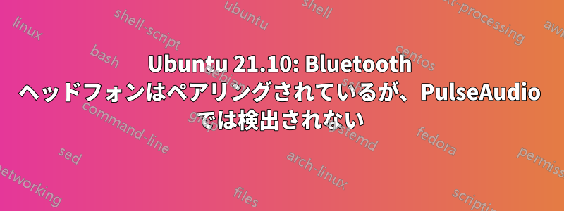 Ubuntu 21.10: Bluetooth ヘッドフォンはペアリングされているが、PulseAudio では検出されない