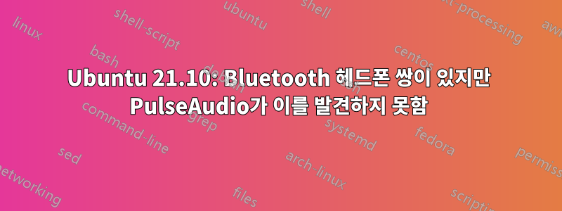 Ubuntu 21.10: Bluetooth 헤드폰 쌍이 있지만 PulseAudio가 이를 발견하지 못함