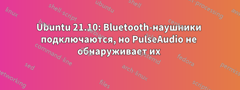 Ubuntu 21.10: Bluetooth-наушники подключаются, но PulseAudio не обнаруживает их