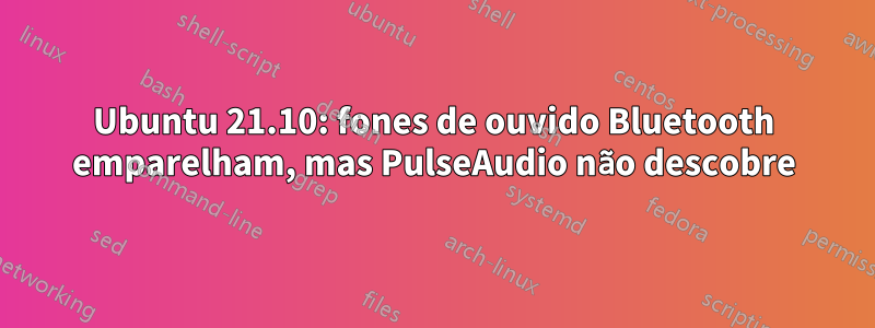 Ubuntu 21.10: fones de ouvido Bluetooth emparelham, mas PulseAudio não descobre