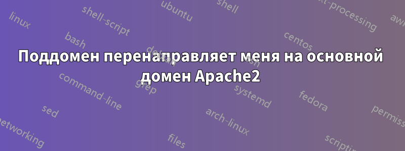 Поддомен перенаправляет меня на основной домен Apache2