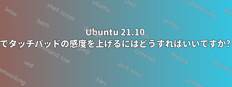 Ubuntu 21.10 でタッチパッドの感度を上げるにはどうすればいいですか?