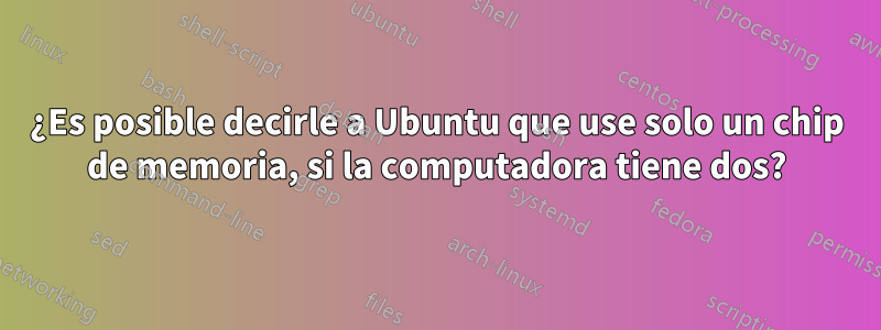 ¿Es posible decirle a Ubuntu que use solo un chip de memoria, si la computadora tiene dos?