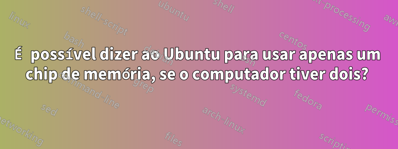 É possível dizer ao Ubuntu para usar apenas um chip de memória, se o computador tiver dois?