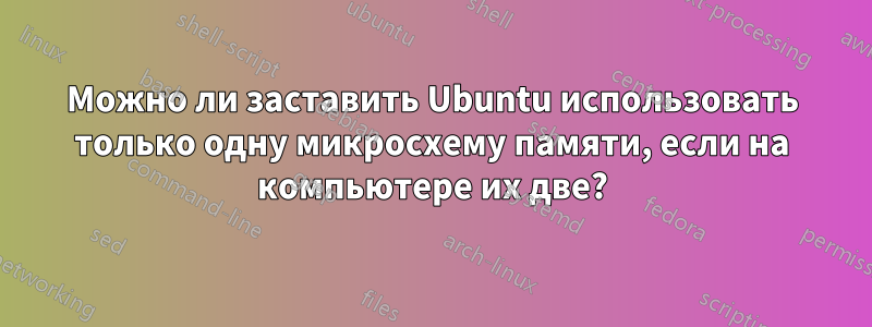 Можно ли заставить Ubuntu использовать только одну микросхему памяти, если на компьютере их две?