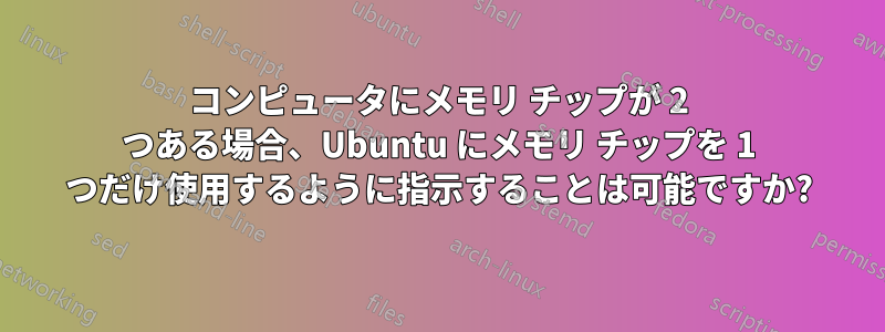 コンピュータにメモリ チップが 2 つある場合、Ubuntu にメモリ チップを 1 つだけ使用するように指示することは可能ですか?