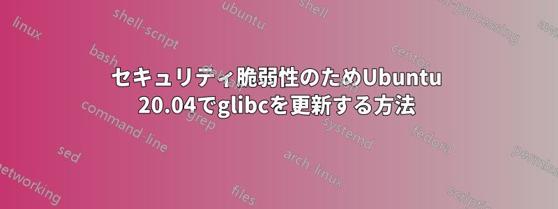 セキュリティ脆弱性のためUbuntu 20.04でglibcを更新する方法