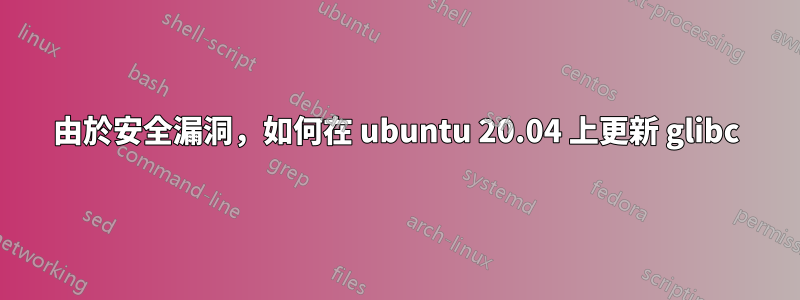 由於安全漏洞，如何在 ubuntu 20.04 上更新 glibc