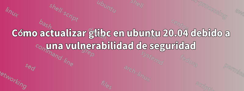 Cómo actualizar glibc en ubuntu 20.04 debido a una vulnerabilidad de seguridad