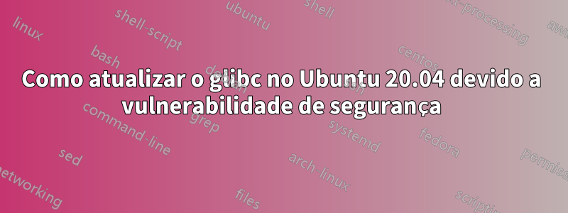 Como atualizar o glibc no Ubuntu 20.04 devido a vulnerabilidade de segurança