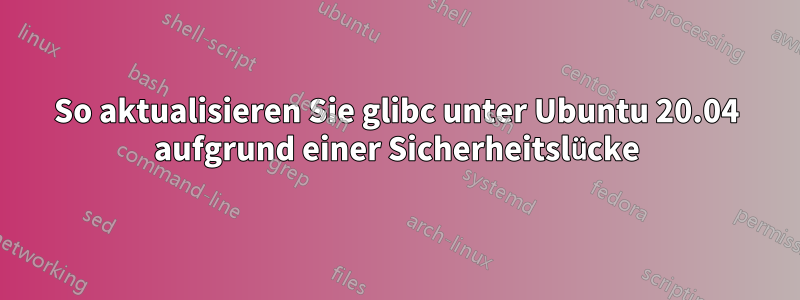 So aktualisieren Sie glibc unter Ubuntu 20.04 aufgrund einer Sicherheitslücke