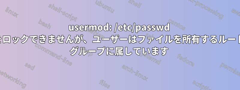 usermod: /etc/passwd をロックできませんが、ユーザーはファイルを所有するルート グループに属しています