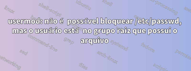 usermod: não é possível bloquear /etc/passwd, mas o usuário está no grupo raiz que possui o arquivo