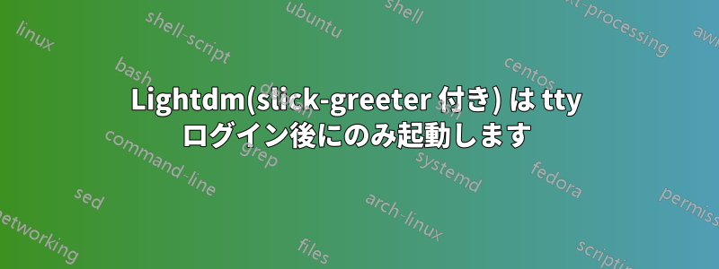 Lightdm(slick-greeter 付き) は tty ログイン後にのみ起動します