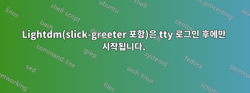 Lightdm(slick-greeter 포함)은 tty 로그인 후에만 시작됩니다.