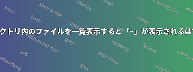 ディレクトリ内のファイルを一覧表示すると「~」が表示されるはずです