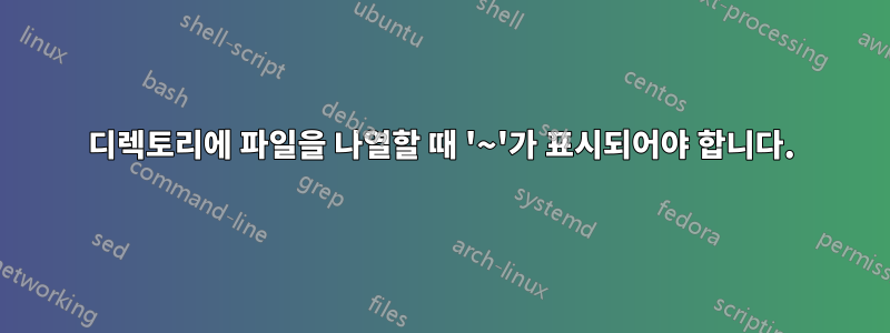 디렉토리에 파일을 나열할 때 '~'가 표시되어야 합니다.