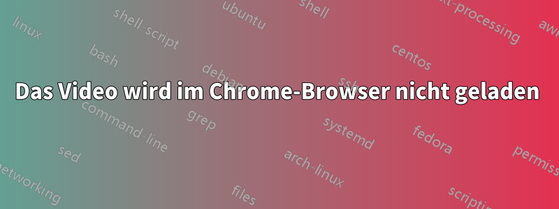 Das Video wird im Chrome-Browser nicht geladen