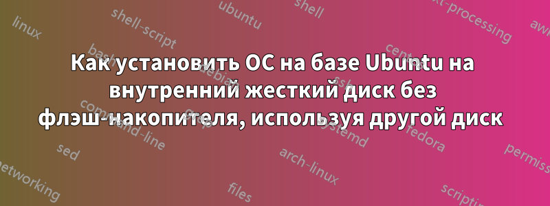 Как установить ОС на базе Ubuntu на внутренний жесткий диск без флэш-накопителя, используя другой диск 