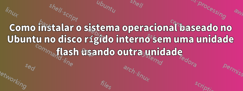 Como instalar o sistema operacional baseado no Ubuntu no disco rígido interno sem uma unidade flash usando outra unidade 