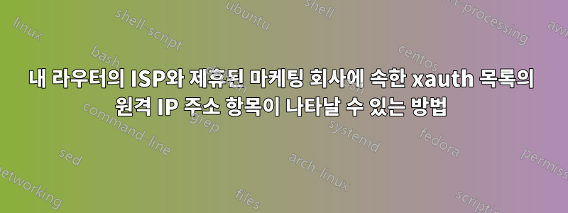 내 라우터의 ISP와 제휴된 마케팅 회사에 속한 xauth 목록의 원격 IP 주소 항목이 나타날 수 있는 방법