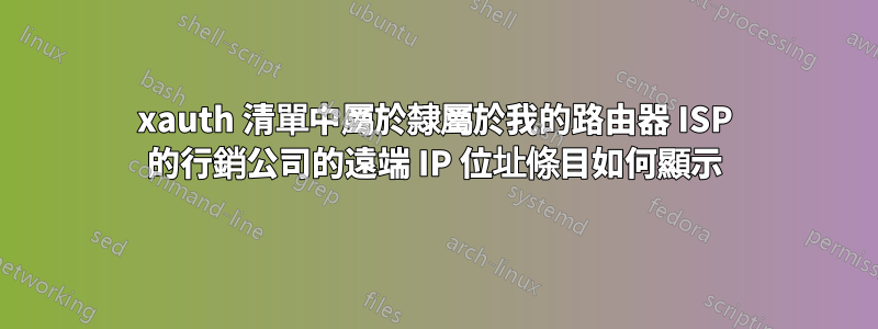 xauth 清單中屬於隸屬於我的路由器 ISP 的行銷公司的遠端 IP 位址條目如何顯示