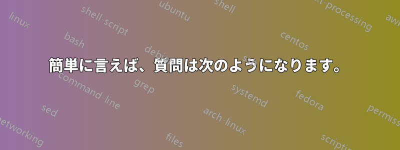 簡単に言えば、質問は次のようになります。