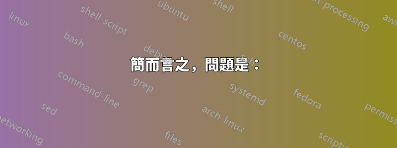 簡而言之，問題是：