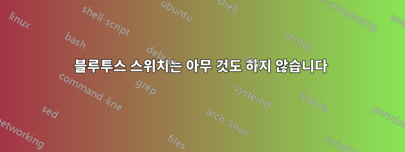 블루투스 스위치는 아무 것도 하지 않습니다