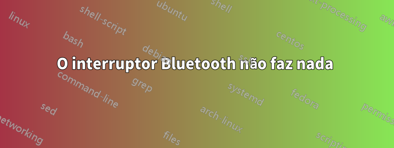 O interruptor Bluetooth não faz nada