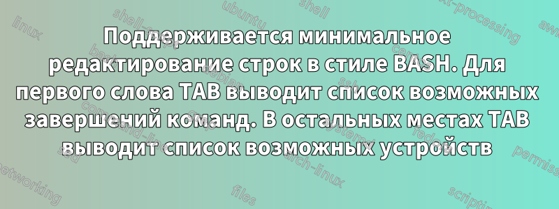 Поддерживается минимальное редактирование строк в стиле BASH. Для первого слова TAB выводит список возможных завершений команд. В остальных местах TAB выводит список возможных устройств