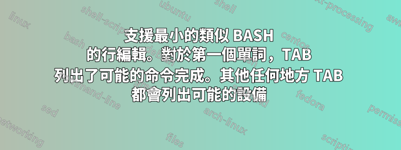 支援最小的類似 BASH 的行編輯。對於第一個單詞，TAB 列出了可能的命令完成。其他任何地方 TAB 都會列出可能的設備