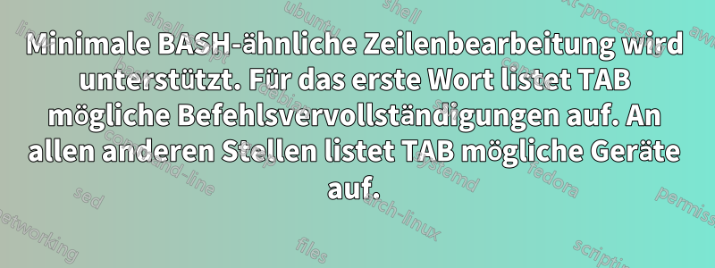 Minimale BASH-ähnliche Zeilenbearbeitung wird unterstützt. Für das erste Wort listet TAB mögliche Befehlsvervollständigungen auf. An allen anderen Stellen listet TAB mögliche Geräte auf.