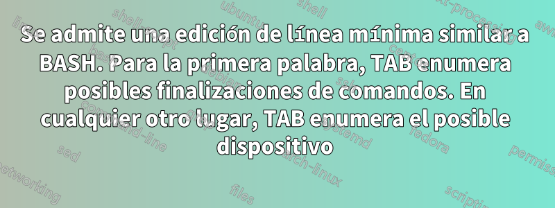 Se admite una edición de línea mínima similar a BASH. Para la primera palabra, TAB enumera posibles finalizaciones de comandos. En cualquier otro lugar, TAB enumera el posible dispositivo