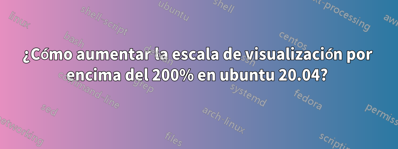 ¿Cómo aumentar la escala de visualización por encima del 200% en ubuntu 20.04?