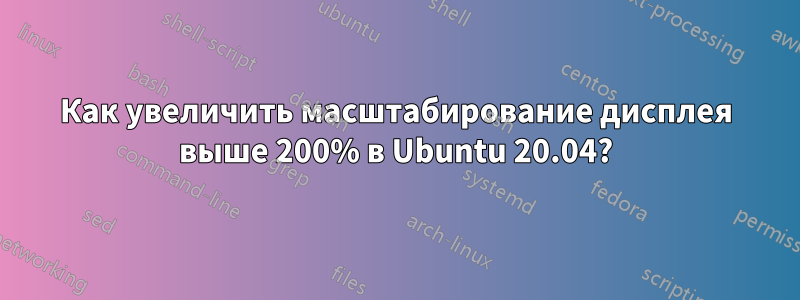 Как увеличить масштабирование дисплея выше 200% в Ubuntu 20.04?