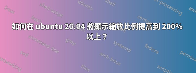 如何在 ubuntu 20.04 將顯示縮放比例提高到 200% 以上？