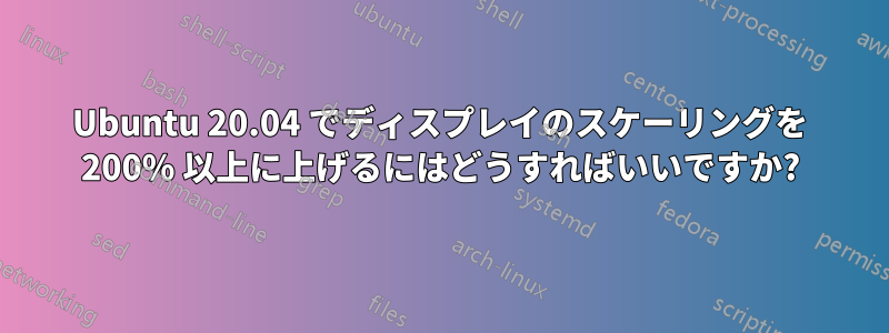 Ubuntu 20.04 でディスプレイのスケーリングを 200% 以上に上げるにはどうすればいいですか?