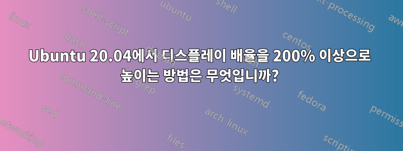 Ubuntu 20.04에서 디스플레이 배율을 200% 이상으로 높이는 방법은 무엇입니까?