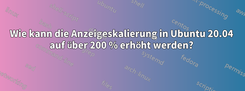 Wie kann die Anzeigeskalierung in Ubuntu 20.04 auf über 200 % erhöht werden?