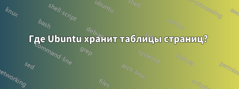 Где Ubuntu хранит таблицы страниц?