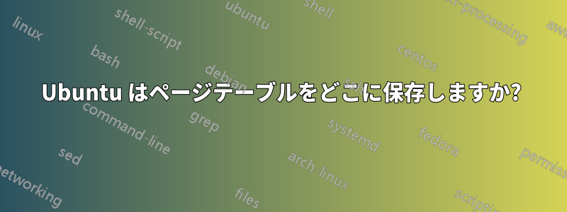 Ubuntu はページテーブルをどこに保存しますか?