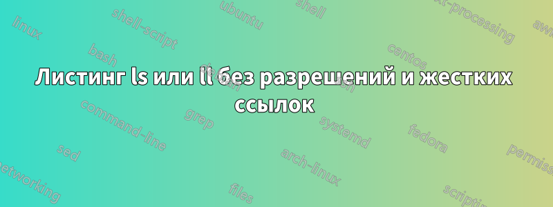 Листинг ls или ll без разрешений и жестких ссылок